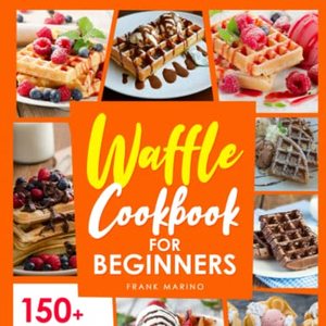 Waffle Cookbook For Beginners: 150 Homemade Recipes To Make Waffles